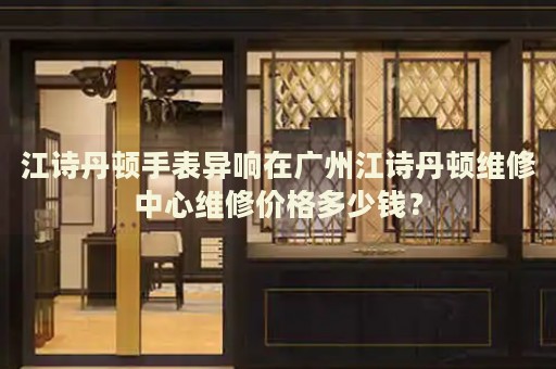 江詩丹頓手表異響在廣州江詩丹頓維修中心維修價格多少錢？