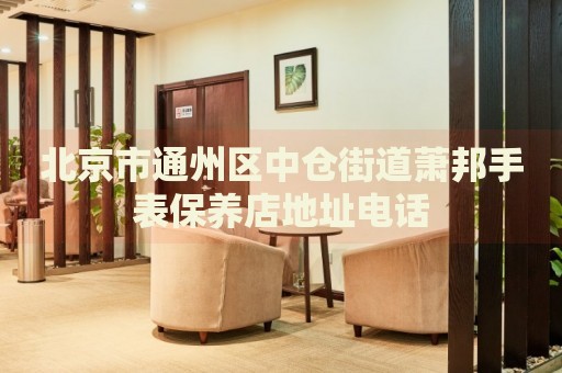 北京市通州區(qū)中倉街道蕭邦手表保養(yǎng)店地址電話