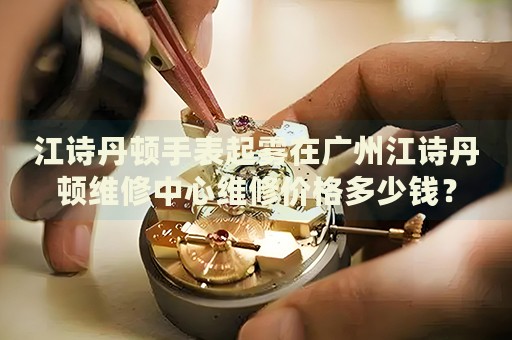 江詩(shī)丹頓手表起霧在廣州江詩(shī)丹頓維修中心維修價(jià)格多少錢(qián)？