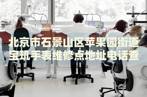 北京市石景山區(qū)蘋果園街道寶璣手表維修點(diǎn)地址電話查詢