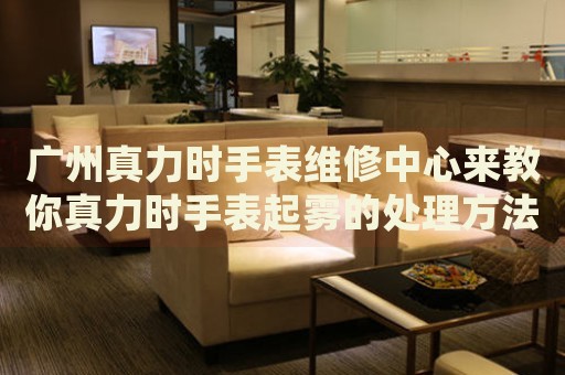 廣州真力時(shí)手表維修中心來(lái)教你真力時(shí)手表起霧的處理方法都有哪些？