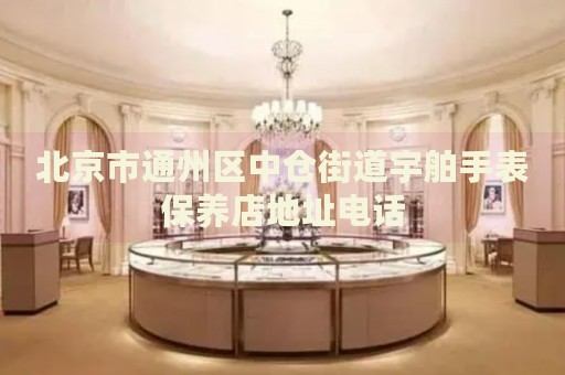 北京市通州區(qū)中倉街道宇舶手表保養(yǎng)店地址電話