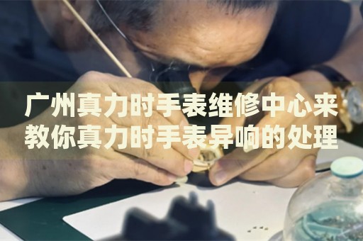 廣州真力時(shí)手表維修中心來(lái)教你真力時(shí)手表異響的處理方法都有哪些？