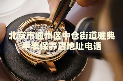 北京市通州區(qū)中倉(cāng)街道雅典手表保養(yǎng)店地址電話