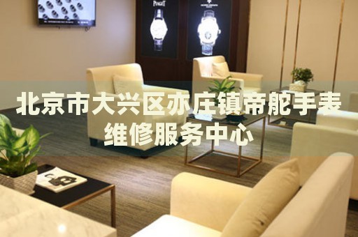 北京市大興區(qū)亦莊鎮(zhèn)帝舵手表維修服務(wù)中心
