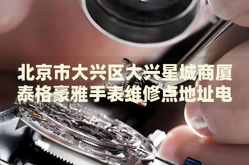 北京市大興區(qū)大興星城商廈泰格豪雅手表維修點(diǎn)地址電話查詢
