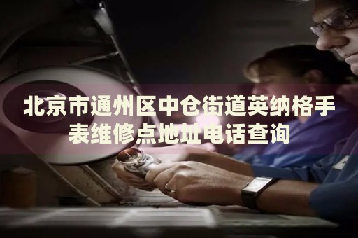 北京市通州區(qū)中倉(cāng)街道英納格手表維修點(diǎn)地址電話查詢