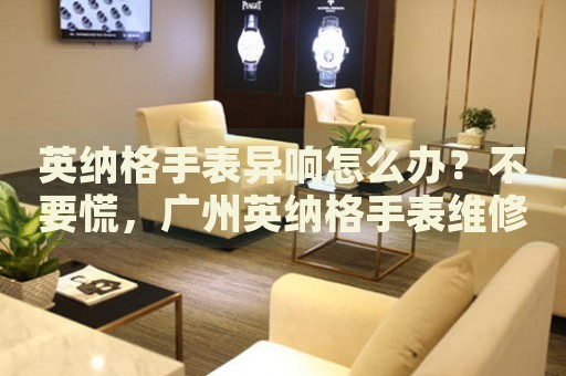 英納格手表異響怎么辦？不要慌，廣州英納格手表維修中心來幫忙