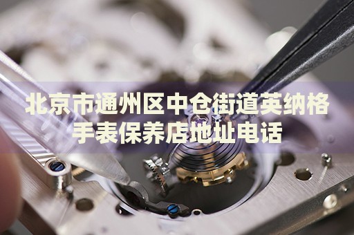 北京市通州區(qū)中倉(cāng)街道英納格手表保養(yǎng)店地址電話(huà)