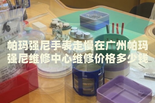 帕瑪強(qiáng)尼手表走慢在廣州帕瑪強(qiáng)尼維修中心維修價(jià)格多少錢？