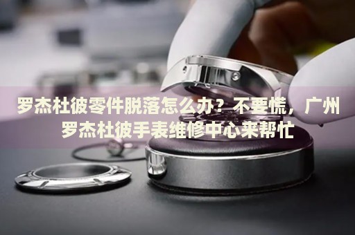 羅杰杜彼零件脫落怎么辦？不要慌，廣州羅杰杜彼手表維修中心來(lái)幫忙