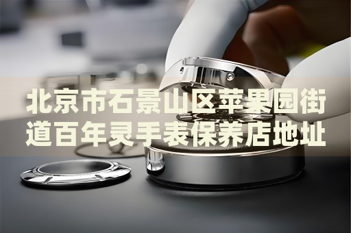 北京市石景山區(qū)蘋果園街道百年靈手表保養(yǎng)店地址電話