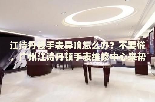 江詩丹頓手表異響怎么辦？不要慌，廣州江詩丹頓手表維修中心來幫忙