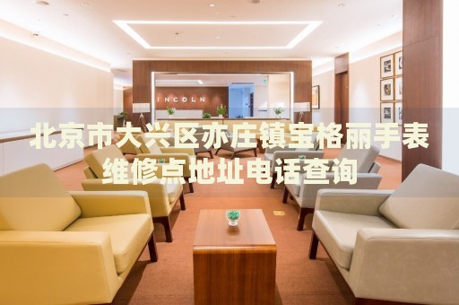 北京市大興區(qū)亦莊鎮(zhèn)寶格麗手表維修點(diǎn)地址電話查詢