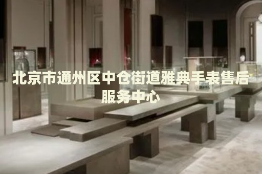 北京市通州區(qū)中倉(cāng)街道雅典手表售后服務(wù)中心