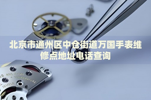 北京市通州區(qū)中倉街道萬國手表維修點(diǎn)地址電話查詢