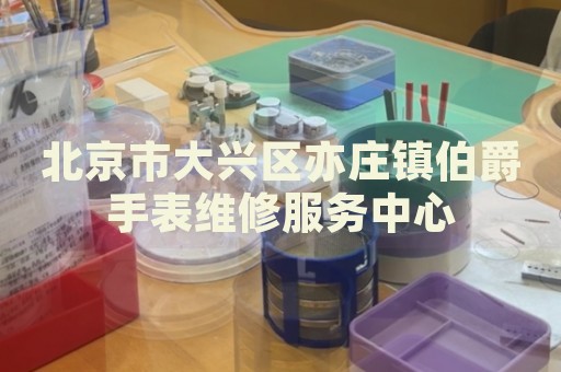 北京市大興區(qū)亦莊鎮(zhèn)伯爵手表維修服務(wù)中心