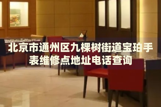 北京市通州區(qū)九棵樹(shù)街道寶珀手表維修點(diǎn)地址電話(huà)查詢(xún)