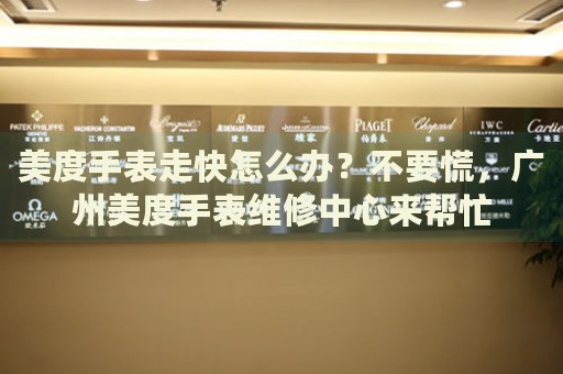 美度手表走快怎么辦？不要慌，廣州美度手表維修中心來幫忙