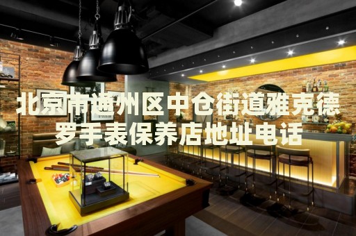 北京市通州區(qū)中倉街道雅克德羅手表保養(yǎng)店地址電話