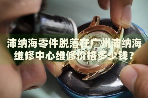 沛納海零件脫落在廣州沛納海維修中心維修價格多少錢？