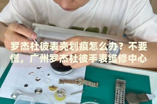 羅杰杜彼表殼劃痕怎么辦？不要慌，廣州羅杰杜彼手表維修中心來(lái)幫忙