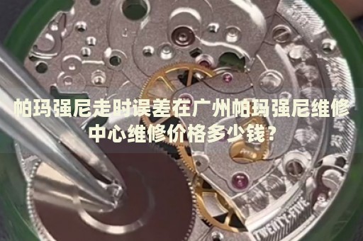帕瑪強尼走時誤差在廣州帕瑪強尼維修中心維修價格多少錢？