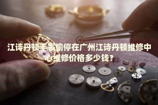江詩丹頓手表偷停在廣州江詩丹頓維修中心維修價格多少錢？