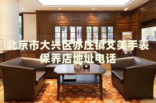 北京市大興區(qū)亦莊鎮(zhèn)艾美手表保養(yǎng)店地址電話