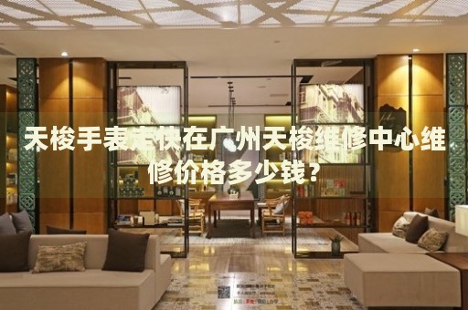 天梭手表走快在廣州天梭維修中心維修價格多少錢？