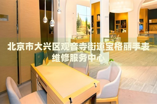 北京市大興區(qū)觀音寺街道寶格麗手表維修服務(wù)中心