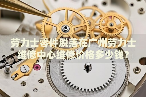 勞力士零件脫落在廣州勞力士維修中心維修價格多少錢？