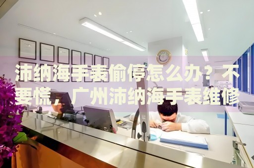 沛納海手表偷停怎么辦？不要慌，廣州沛納海手表維修中心來幫忙
