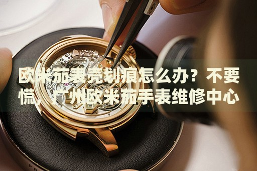 歐米茄表殼劃痕怎么辦？不要慌，廣州歐米茄手表維修中心來(lái)幫忙