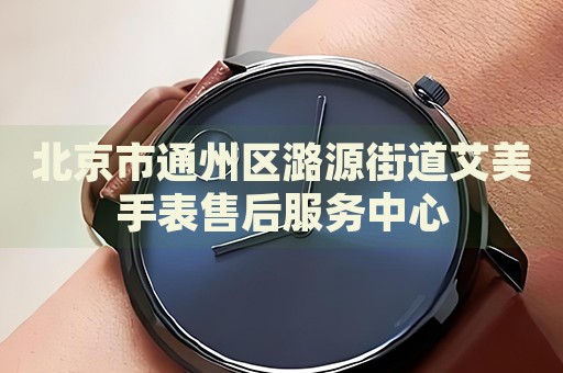 北京市通州區(qū)潞源街道艾美手表售后服務(wù)中心