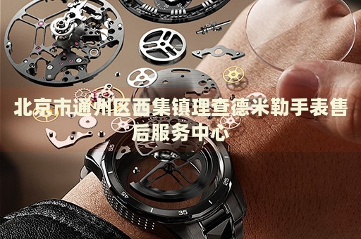 北京市通州區(qū)西集鎮(zhèn)理查德米勒手表售后服務中心