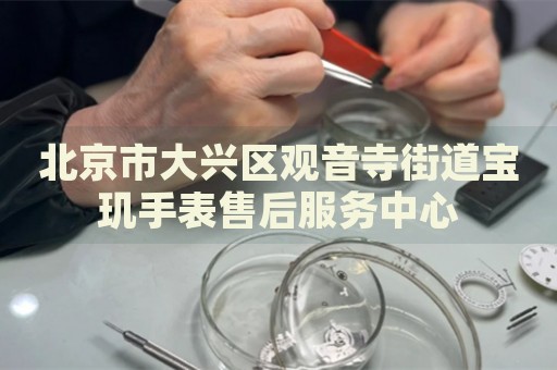 北京市大興區(qū)觀音寺街道寶璣手表售后服務(wù)中心