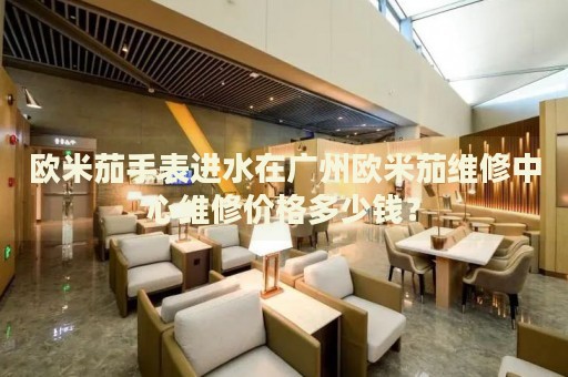 歐米茄手表進(jìn)水在廣州歐米茄維修中心維修價(jià)格多少錢(qián)？