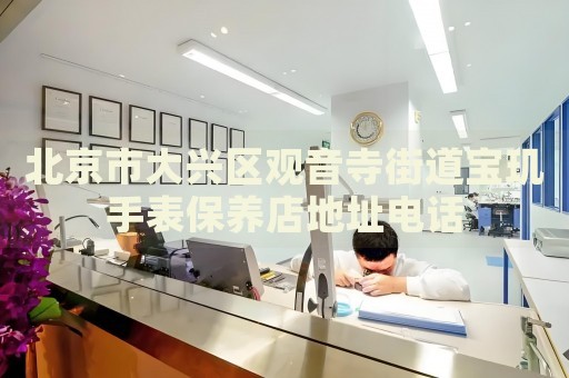 北京市大興區(qū)觀音寺街道寶璣手表保養(yǎng)店地址電話