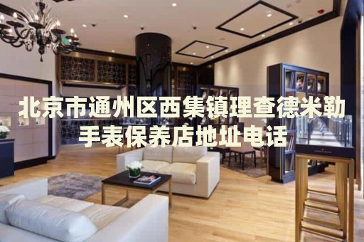 北京市通州區(qū)西集鎮(zhèn)理查德米勒手表保養(yǎng)店地址電話