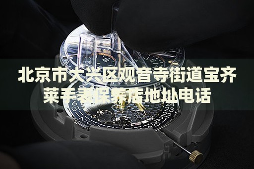 北京市大興區(qū)觀音寺街道寶齊萊手表保養(yǎng)店地址電話