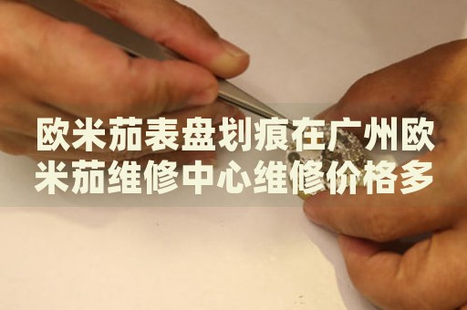 歐米茄表盤劃痕在廣州歐米茄維修中心維修價格多少錢？
