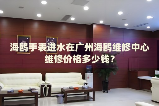 海鷗手表進水在廣州海鷗維修中心維修價格多少錢？
