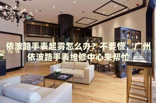 依波路手表起霧怎么辦？不要慌，廣州依波路手表維修中心來幫忙
