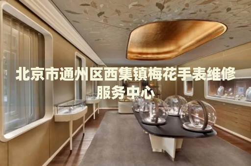 北京市通州區(qū)西集鎮(zhèn)梅花手表維修服務(wù)中心