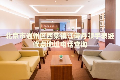 北京市通州區(qū)西集鎮(zhèn)江詩丹頓手表維修點地址電話查詢