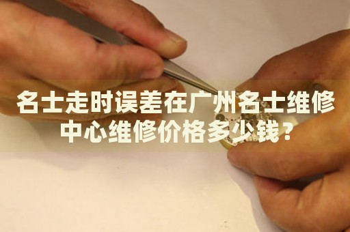 名士走時誤差在廣州名士維修中心維修價格多少錢？