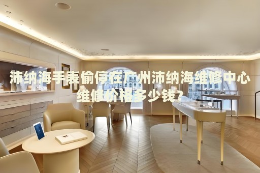沛納海手表偷停在廣州沛納海維修中心維修價(jià)格多少錢？