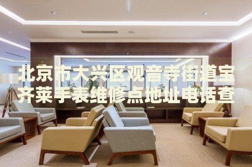 北京市大興區(qū)觀音寺街道寶齊萊手表維修點(diǎn)地址電話查詢