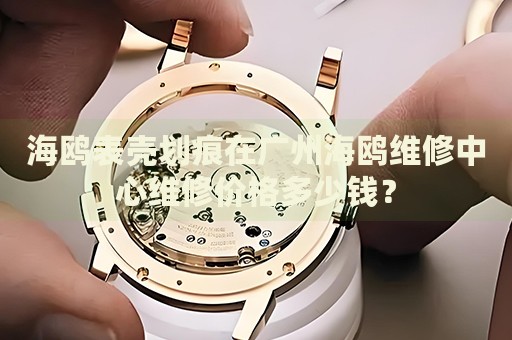 海鷗表殼劃痕在廣州海鷗維修中心維修價(jià)格多少錢？
